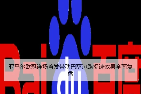亚马尔欧冠连场首发带动巴萨边路提速效果全面复盘