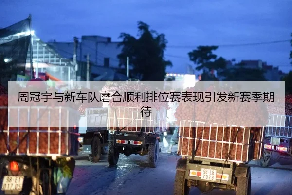 周冠宇与新车队磨合顺利排位赛表现引发新赛季期待