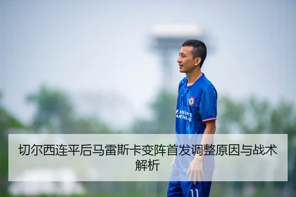 切尔西连平后马雷斯卡变阵首发调整原因与战术解析