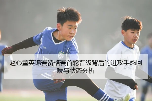 赵心童英锦赛资格赛首轮晋级背后的进攻手感回暖与状态分析
